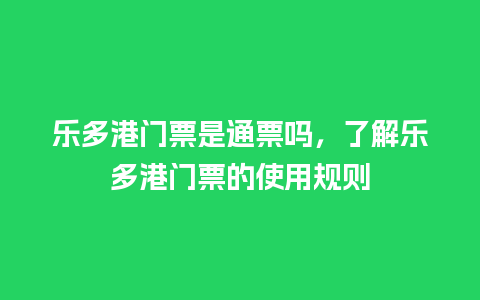 乐多港门票是通票吗，了解乐多港门票的使用规则