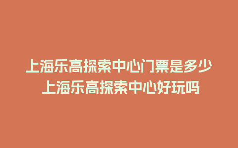 上海乐高探索中心门票是多少 上海乐高探索中心好玩吗