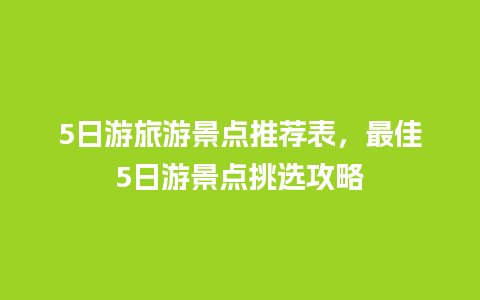 5日游旅游景点推荐表，最佳5日游景点挑选攻略