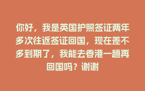 你好，我是英国护照签证两年多次往返签证回国，现在差不多到期了，我能去香港一趟再回国吗？谢谢