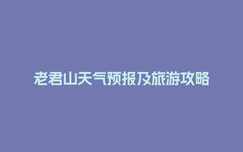 老君山天气预报及旅游攻略