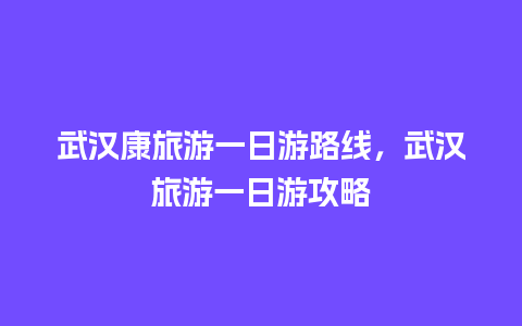 武汉康旅游一日游路线，武汉旅游一日游攻略