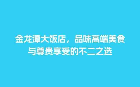 金龙潭大饭店，品味高端美食与尊贵享受的不二之选