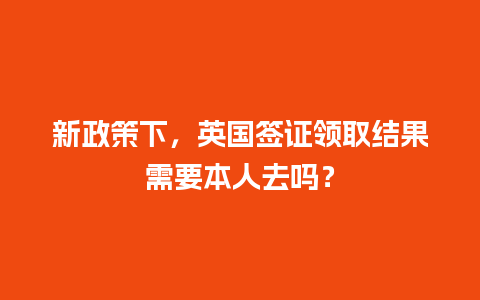 新政策下，英国签证领取结果需要本人去吗？