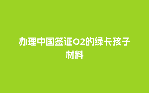 办理中国签证Q2的绿卡孩子材料