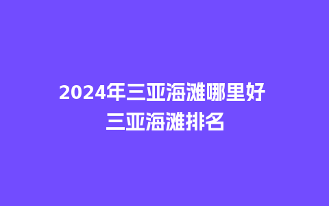 2024年三亚海滩哪里好 三亚海滩排名