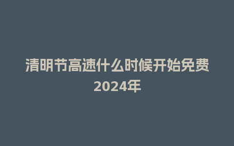 清明节高速什么时候开始免费2024年