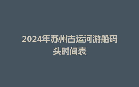 2024年苏州古运河游船码头时间表