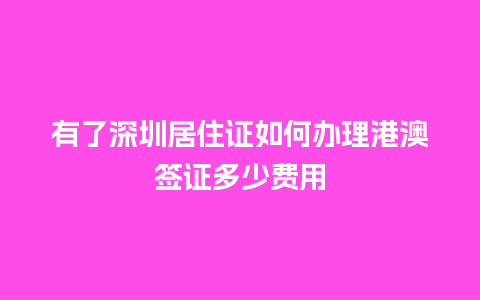 有了深圳居住证如何办理港澳签证多少费用