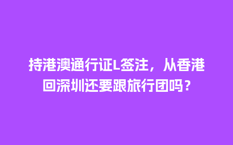 持港澳通行证L签注，从香港回深圳还要跟旅行团吗？