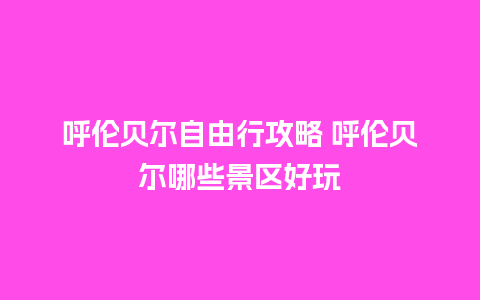 呼伦贝尔自由行攻略 呼伦贝尔哪些景区好玩