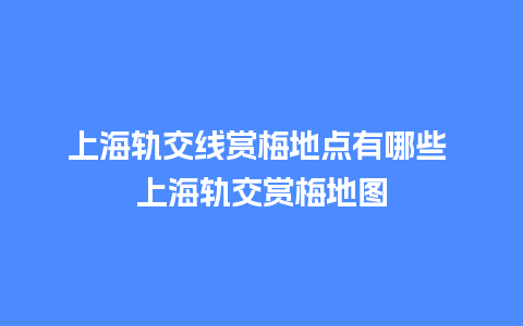 上海轨交线赏梅地点有哪些 上海轨交赏梅地图