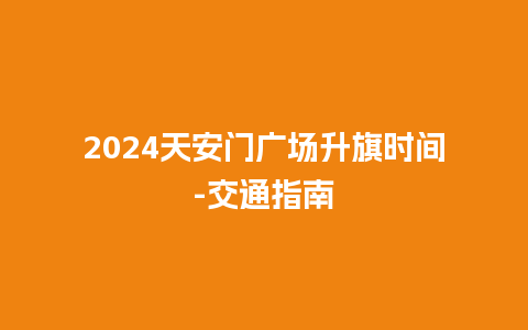 2024天安门广场升旗时间-交通指南