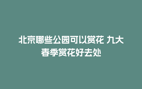 北京哪些公园可以赏花 九大春季赏花好去处