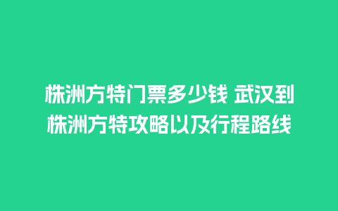 株洲方特门票多少钱 武汉到株洲方特攻略以及行程路线