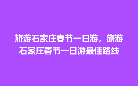 旅游石家庄春节一日游，旅游石家庄春节一日游最佳路线