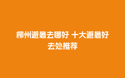 柳州避暑去哪好 十大避暑好去处推荐