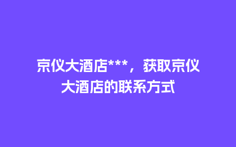 京仪大酒店***，获取京仪大酒店的联系方式