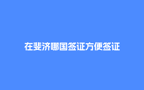 在斐济哪国签证方便签证