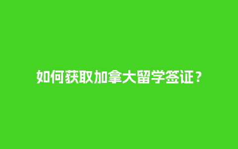 如何获取加拿大留学签证？