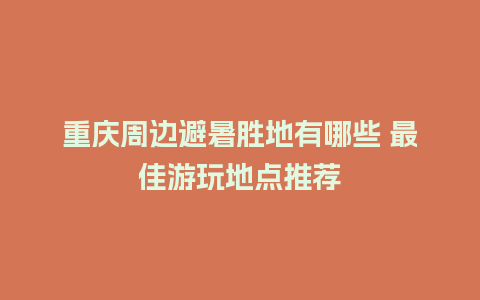 重庆周边避暑胜地有哪些 最佳游玩地点推荐