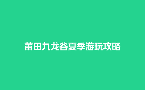 莆田九龙谷夏季游玩攻略