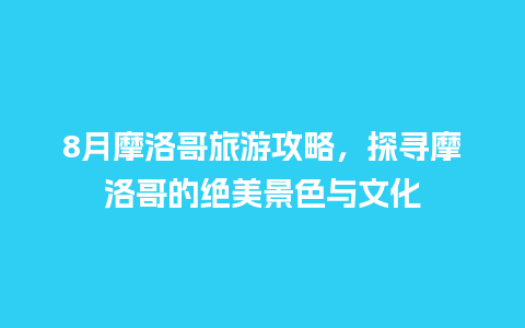 8月摩洛哥旅游攻略，探寻摩洛哥的绝美景色与文化