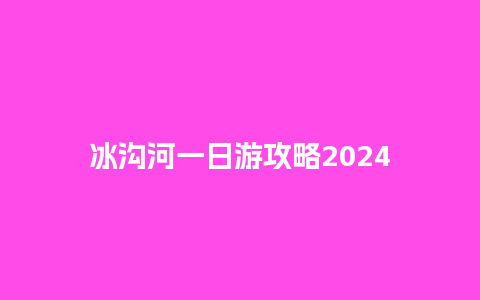 冰沟河一日游攻略2024