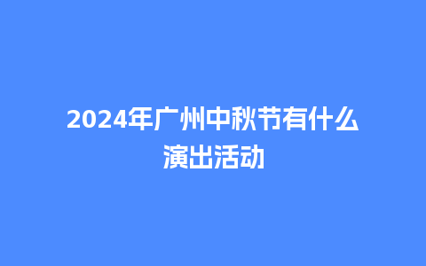 2024年广州中秋节有什么演出活动