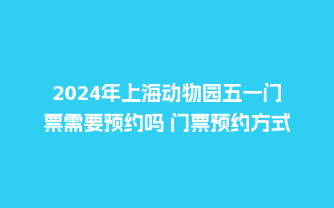 2024年上海动物园五一门票需要预约吗 门票预约方式