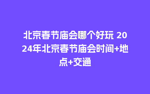 北京春节庙会哪个好玩 2024年北京春节庙会时间+地点+交通