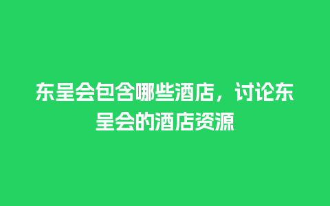 东呈会包含哪些酒店，讨论东呈会的酒店资源