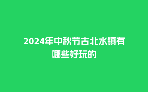 2024年中秋节古北水镇有哪些好玩的