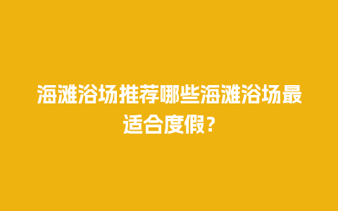 海滩浴场推荐哪些海滩浴场最适合度假？