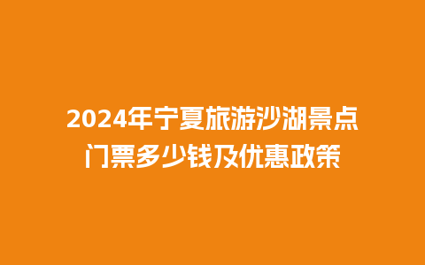 2024年宁夏旅游沙湖景点门票多少钱及优惠政策