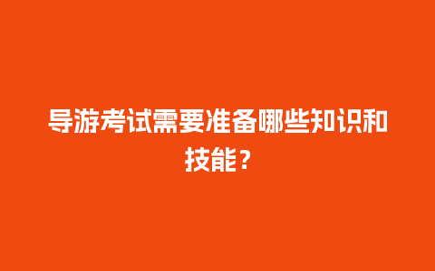 导游考试需要准备哪些知识和技能？