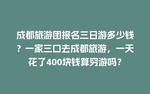 成都旅游团报名三日游多少钱？一家三口去成都旅游，一天花了400块钱算穷游吗？