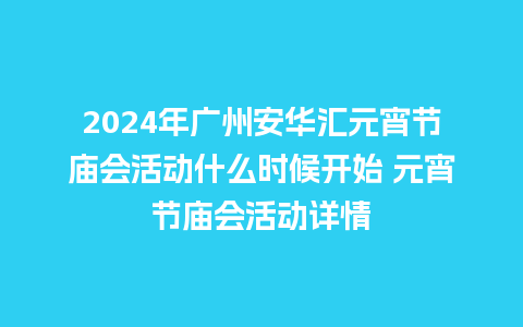 2024年广州安华汇元宵节庙会活动什么时候开始 元宵节庙会活动详情