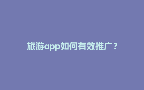 旅游app如何有效推广？