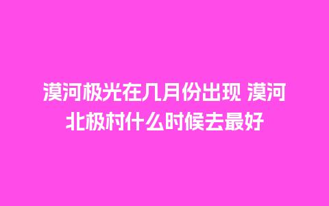 漠河极光在几月份出现 漠河北极村什么时候去最好