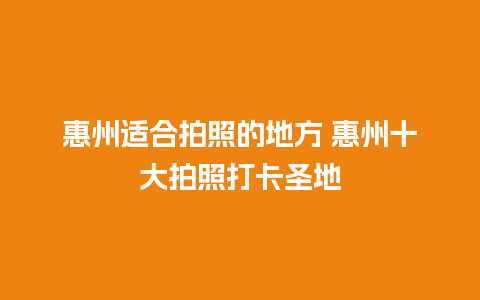 惠州适合拍照的地方 惠州十大拍照打卡圣地