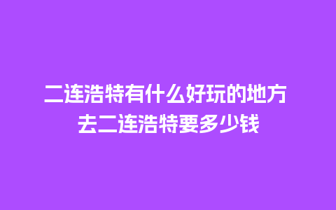 二连浩特有什么好玩的地方 去二连浩特要多少钱