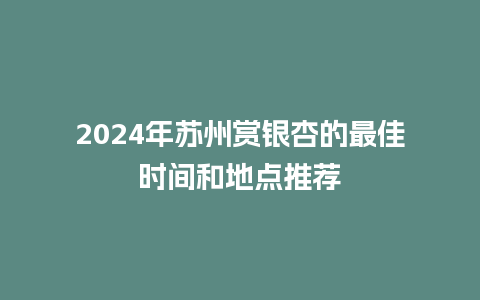 2024年苏州赏银杏的最佳时间和地点推荐