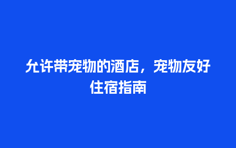 允许带宠物的酒店，宠物友好住宿指南