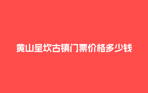 黄山呈坎古镇门票价格多少钱