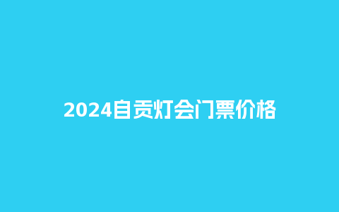 2024自贡灯会门票价格