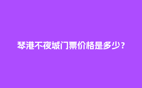 琴港不夜城门票价格是多少？