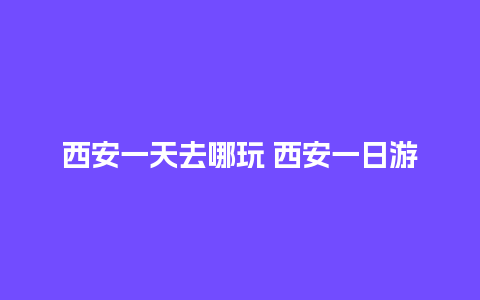 西安一天去哪玩 西安一日游