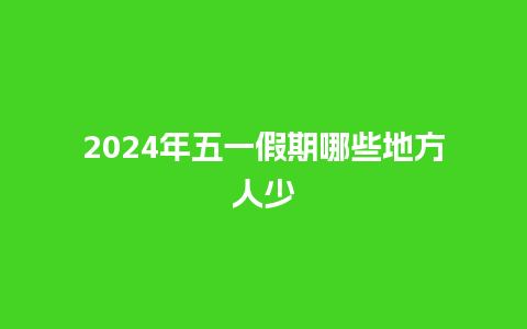 2024年五一假期哪些地方人少