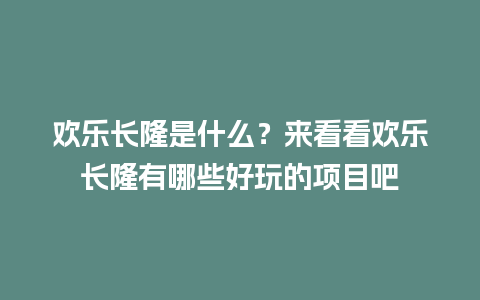 欢乐长隆是什么？来看看欢乐长隆有哪些好玩的项目吧